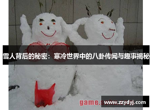 雪人背后的秘密：寒冷世界中的八卦传闻与趣事揭秘